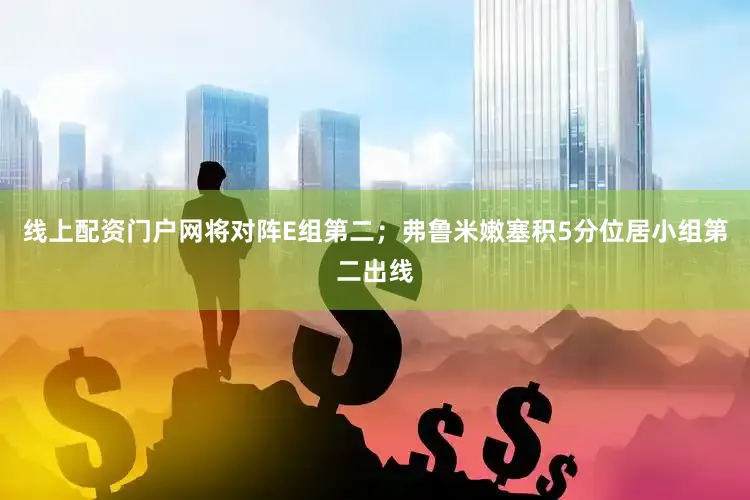 线上配资门户网将对阵E组第二；弗鲁米嫩塞积5分位居小组第二出线