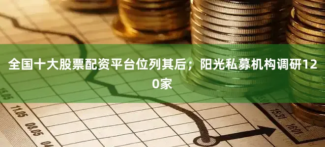 全国十大股票配资平台位列其后；阳光私募机构调研120家