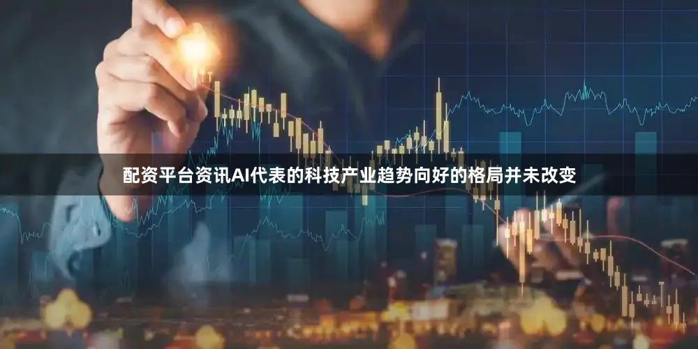 配资平台资讯AI代表的科技产业趋势向好的格局并未改变