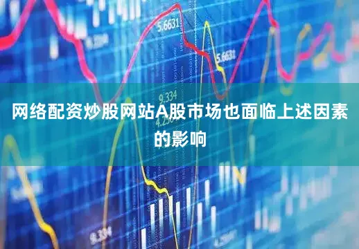网络配资炒股网站A股市场也面临上述因素的影响