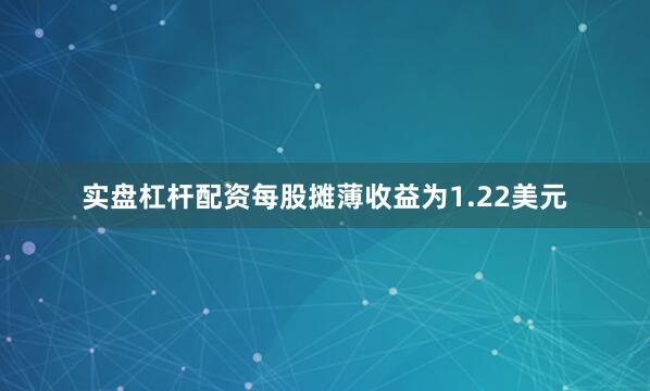 实盘杠杆配资每股摊薄收益为1.22美元