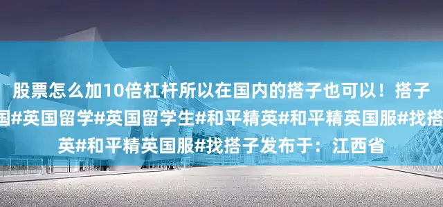 股票怎么加10倍杠杆所以在国内的搭子也可以！搭子快来求你了！#英国#英国留学#英国留学生#和平精英#和平精英国服#找搭子发布于：江西省