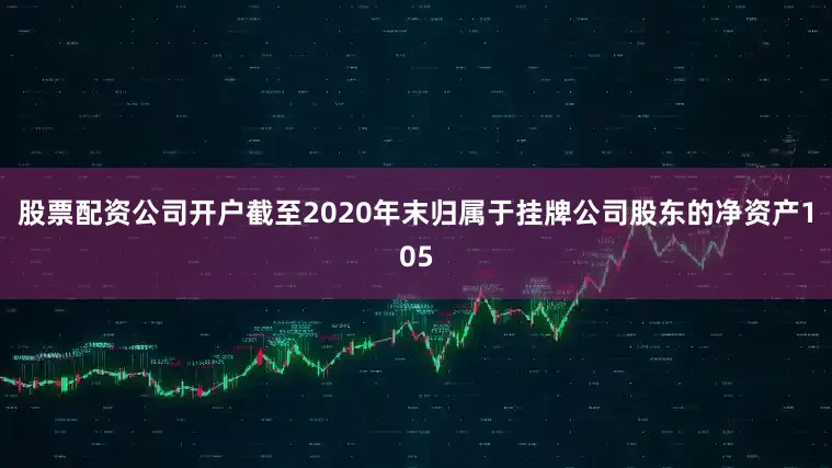 股票配资公司开户截至2020年末归属于挂牌公司股东的净资产105