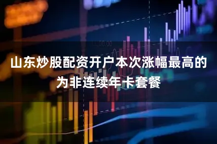 山东炒股配资开户本次涨幅最高的为非连续年卡套餐