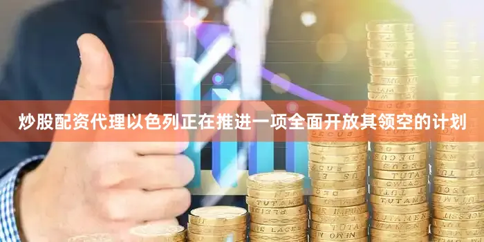 炒股配资代理以色列正在推进一项全面开放其领空的计划
