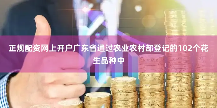 正规配资网上开户广东省通过农业农村部登记的102个花生品种中