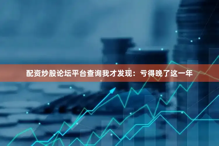 配资炒股论坛平台查询我才发现：亏得晚了这一年