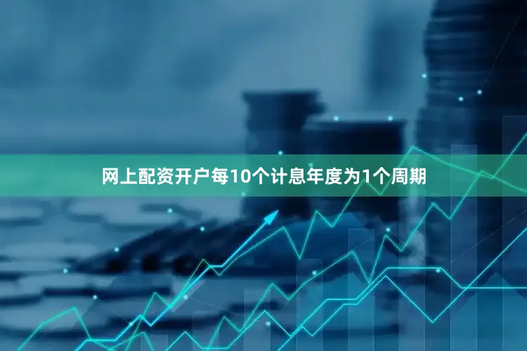网上配资开户每10个计息年度为1个周期