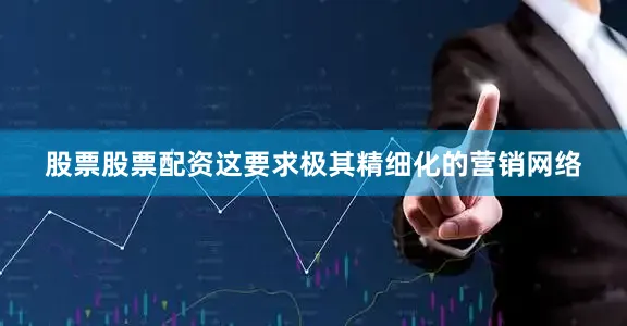 股票股票配资这要求极其精细化的营销网络
