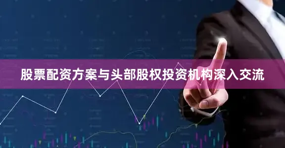 股票配资方案与头部股权投资机构深入交流