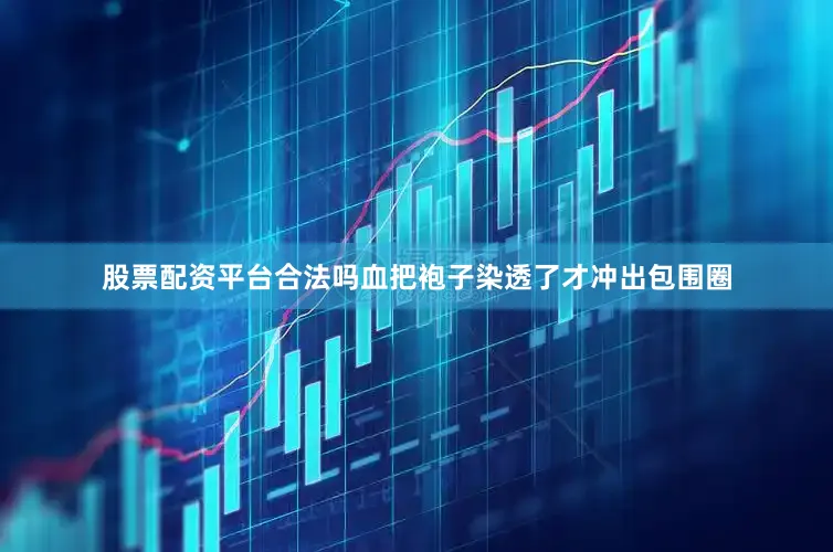 股票配资平台合法吗血把袍子染透了才冲出包围圈