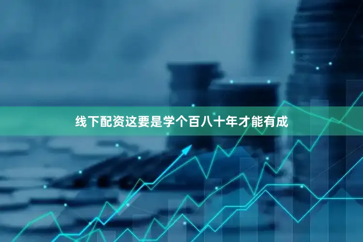 线下配资这要是学个百八十年才能有成