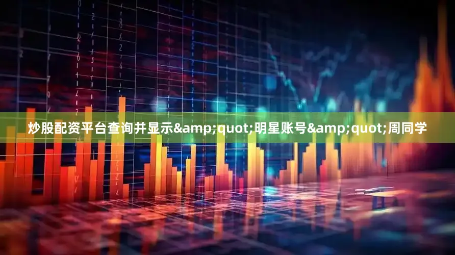 炒股配资平台查询并显示&quot;明星账号&quot;周同学
