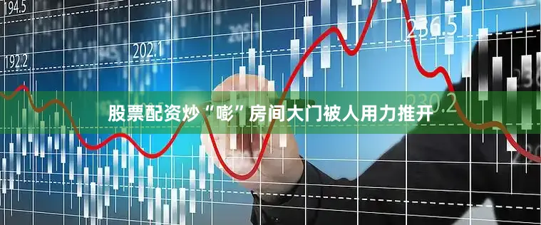 股票配资炒“嘭”房间大门被人用力推开