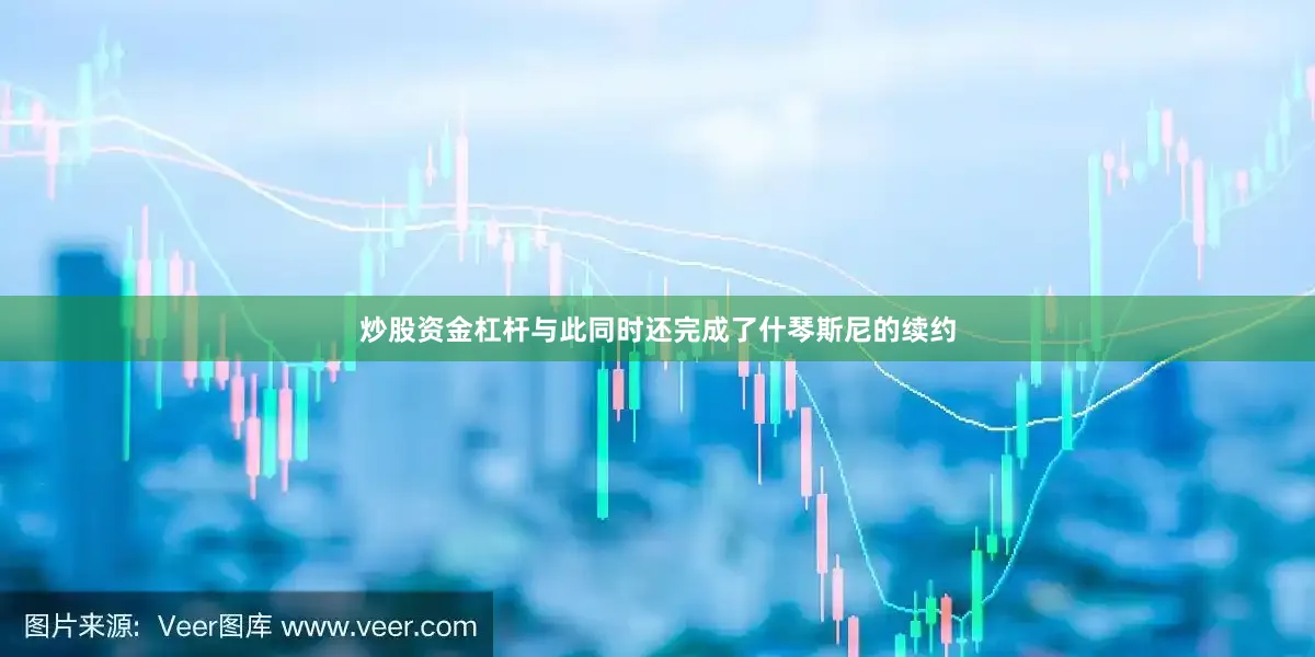 炒股资金杠杆与此同时还完成了什琴斯尼的续约