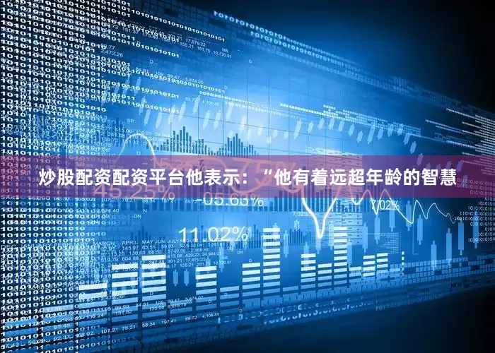 炒股配资配资平台他表示：“他有着远超年龄的智慧