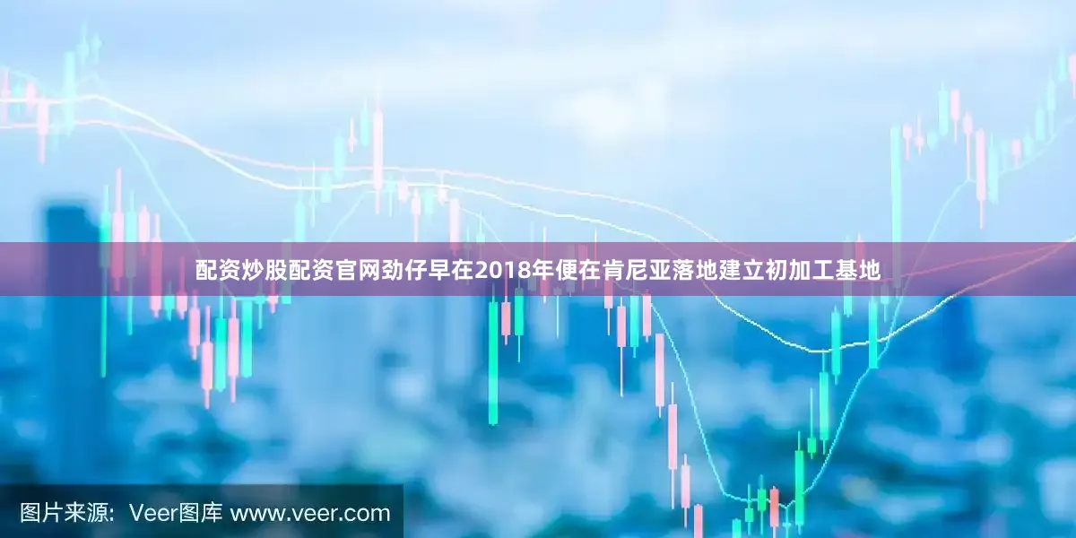 配资炒股配资官网劲仔早在2018年便在肯尼亚落地建立初加工基地
