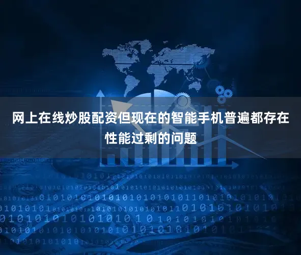 网上在线炒股配资但现在的智能手机普遍都存在性能过剩的问题