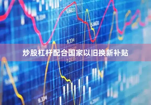 炒股杠杆配合国家以旧换新补贴