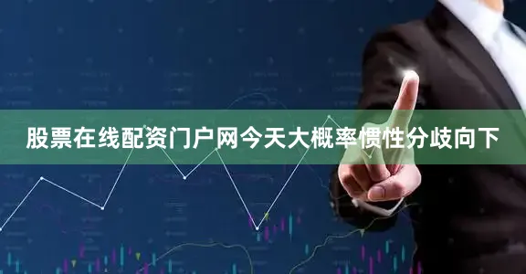 股票在线配资门户网今天大概率惯性分歧向下
