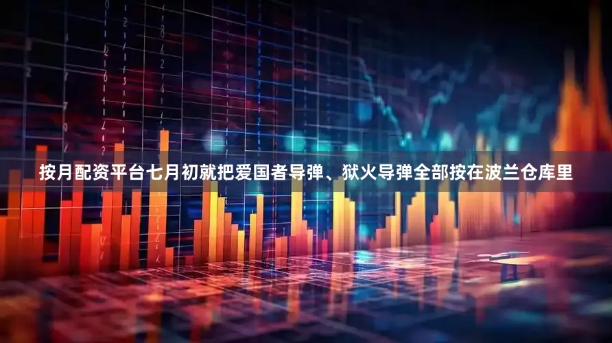 按月配资平台七月初就把爱国者导弹、狱火导弹全部按在波兰仓库里
