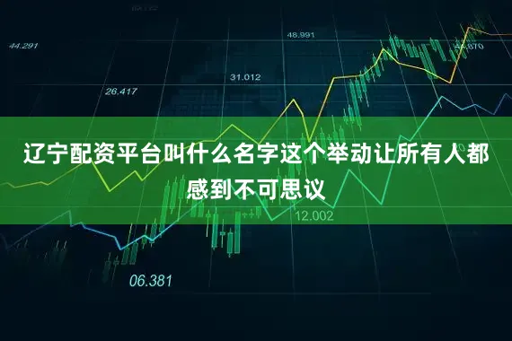辽宁配资平台叫什么名字这个举动让所有人都感到不可思议