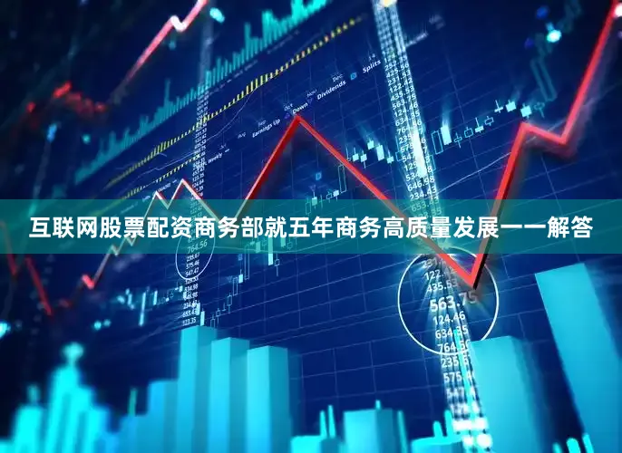 互联网股票配资商务部就五年商务高质量发展一一解答