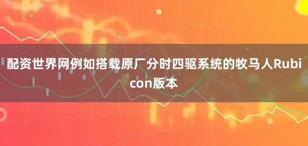 配资世界网例如搭载原厂分时四驱系统的牧马人Rubicon版本