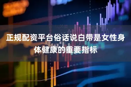 正规配资平台俗话说白带是女性身体健康的重要指标