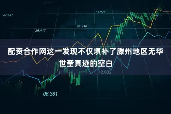 配资合作网这一发现不仅填补了滕州地区无华世奎真迹的空白