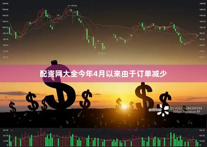 配资网大全今年4月以来由于订单减少