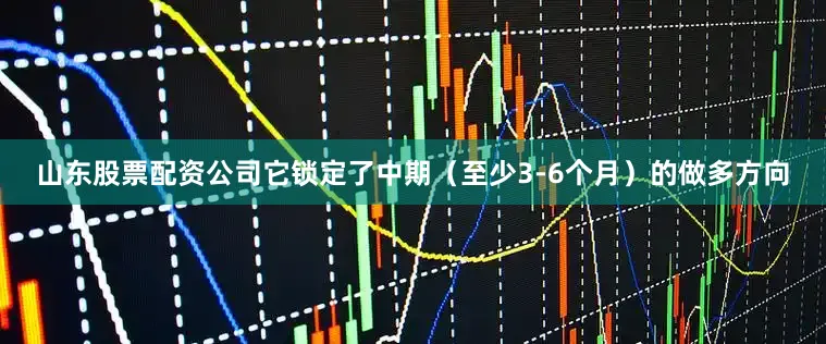山东股票配资公司它锁定了中期（至少3-6个月）的做多方向