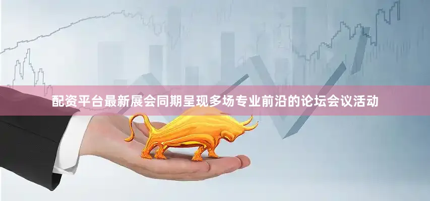 配资平台最新展会同期呈现多场专业前沿的论坛会议活动