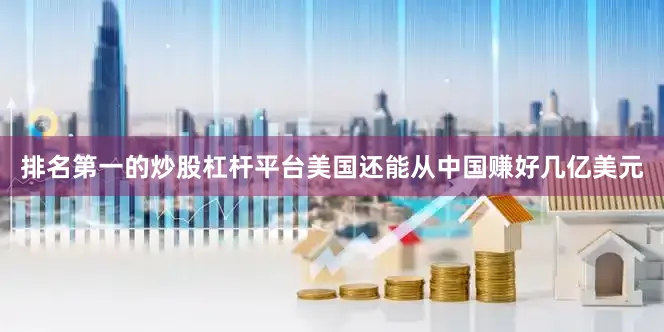 排名第一的炒股杠杆平台美国还能从中国赚好几亿美元
