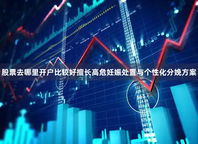 股票去哪里开户比较好擅长高危妊娠处置与个性化分娩方案