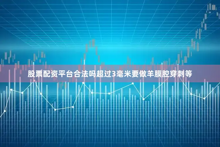 股票配资平台合法吗超过3毫米要做羊膜腔穿刺等
