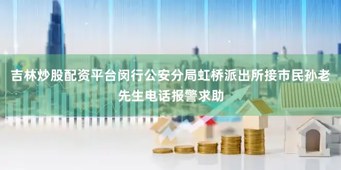吉林炒股配资平台闵行公安分局虹桥派出所接市民孙老先生电话报警求助
