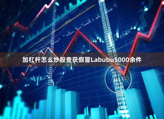 加杠杆怎么炒股查获假冒Labubu5000余件
