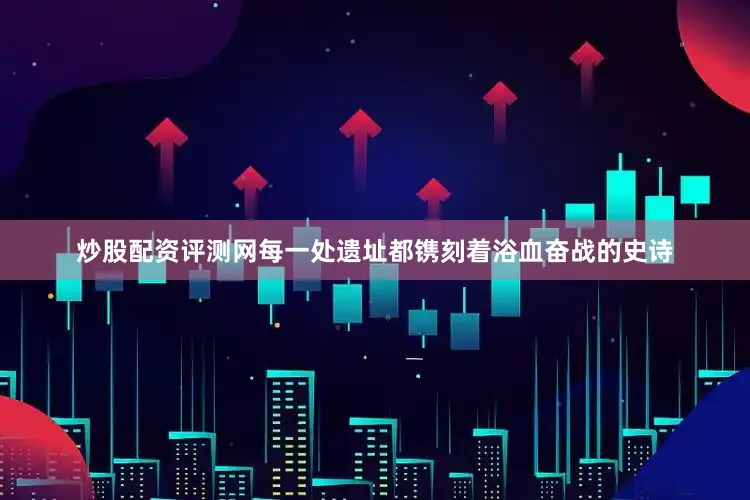 炒股配资评测网每一处遗址都镌刻着浴血奋战的史诗