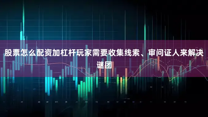 股票怎么配资加杠杆玩家需要收集线索、审问证人来解决谜团