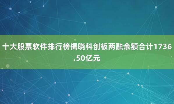 十大股票软件排行榜揭晓科创板两融余额合计1736.50亿元