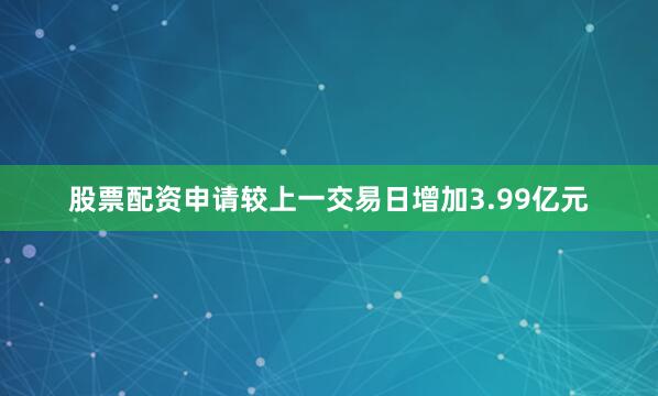 股票配资申请较上一交易日增加3.99亿元