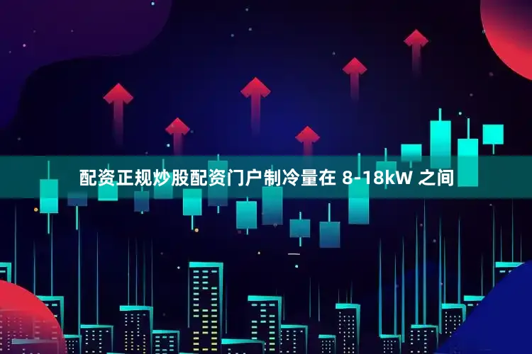配资正规炒股配资门户制冷量在 8-18kW 之间