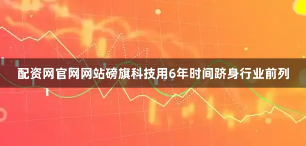 配资网官网网站磅旗科技用6年时间跻身行业前列