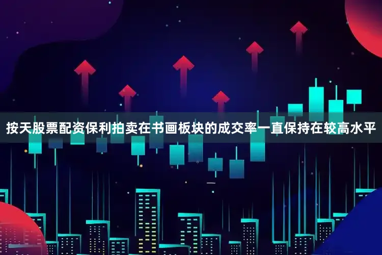按天股票配资保利拍卖在书画板块的成交率一直保持在较高水平