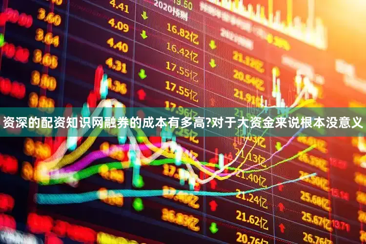 资深的配资知识网融券的成本有多高?对于大资金来说根本没意义