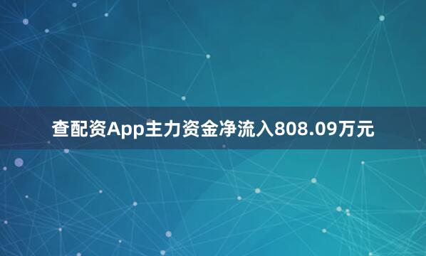 查配资App主力资金净流入808.09万元