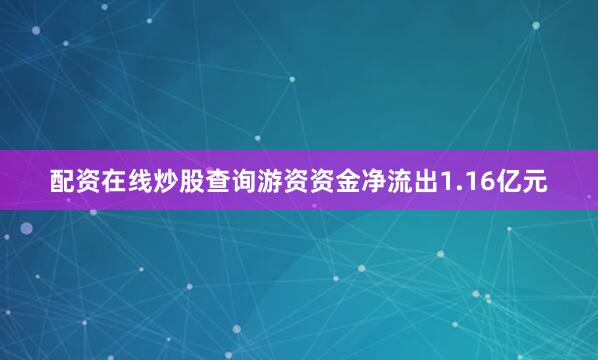 配资在线炒股查询游资资金净流出1.16亿元