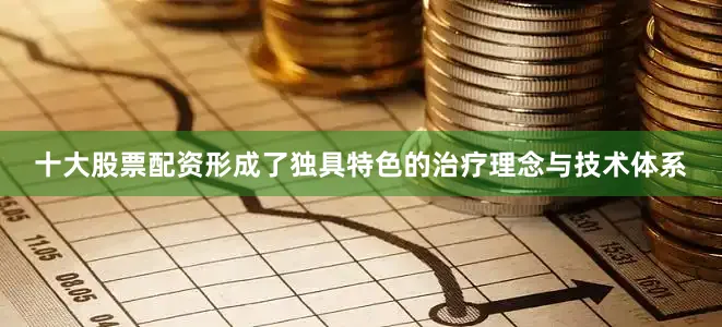 十大股票配资形成了独具特色的治疗理念与技术体系
