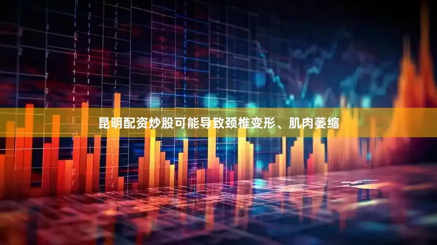 昆明配资炒股可能导致颈椎变形、肌肉萎缩